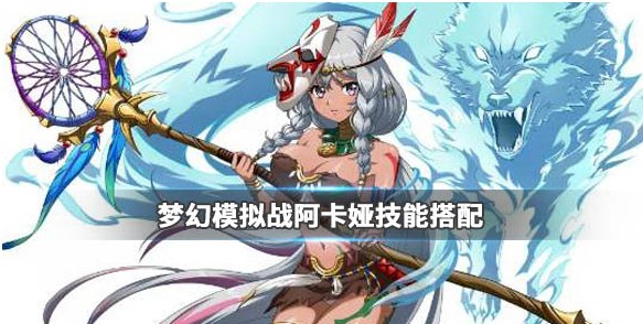 梦幻模拟战阿卡娅技能怎么搭配 阿卡娅技能搭配推荐[多图]
